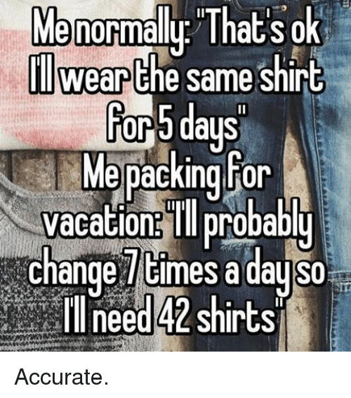 Me normally “That’s ok, I’ll wear the same shirt for 5 days.” Me packing for vacation: “I’ll probably change 7 times a day so I’ll need 42 shirts.”